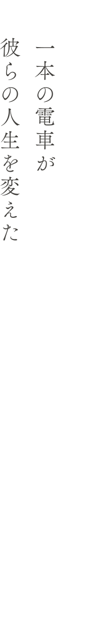 一本の電車が 彼らの人生を変えた